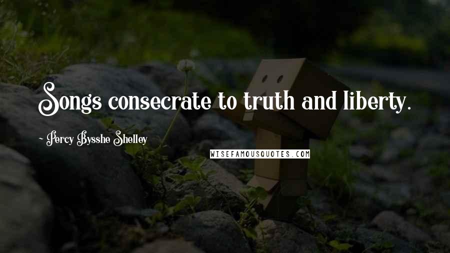 Percy Bysshe Shelley Quotes: Songs consecrate to truth and liberty.