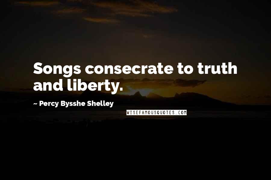 Percy Bysshe Shelley Quotes: Songs consecrate to truth and liberty.