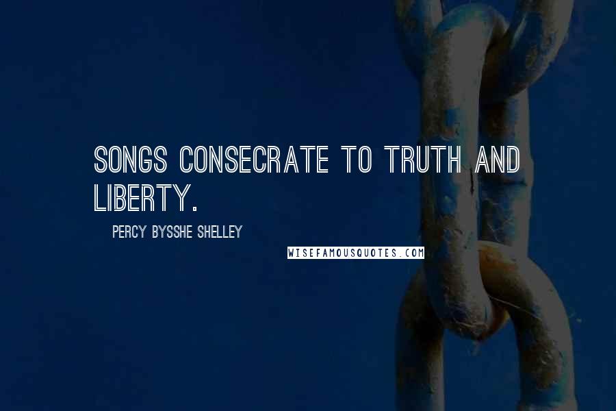 Percy Bysshe Shelley Quotes: Songs consecrate to truth and liberty.