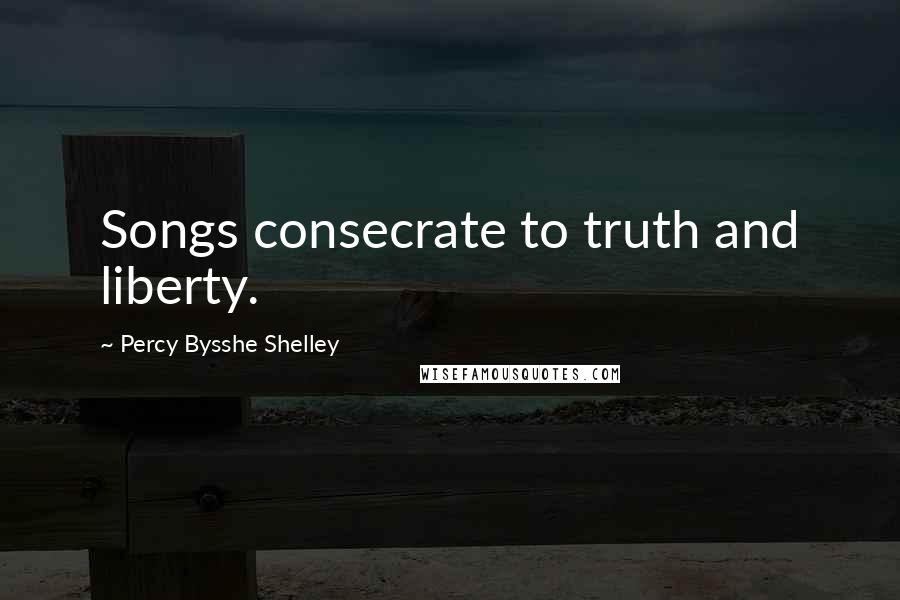 Percy Bysshe Shelley Quotes: Songs consecrate to truth and liberty.