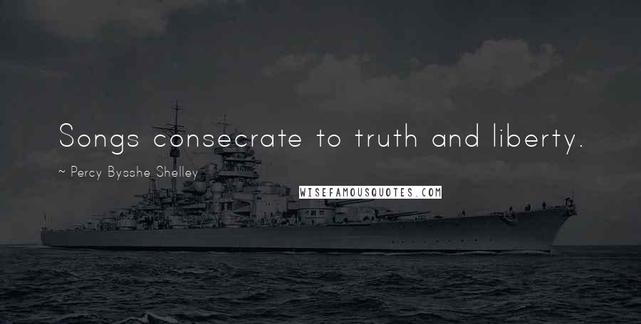 Percy Bysshe Shelley Quotes: Songs consecrate to truth and liberty.