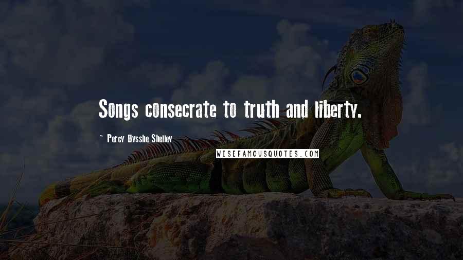 Percy Bysshe Shelley Quotes: Songs consecrate to truth and liberty.