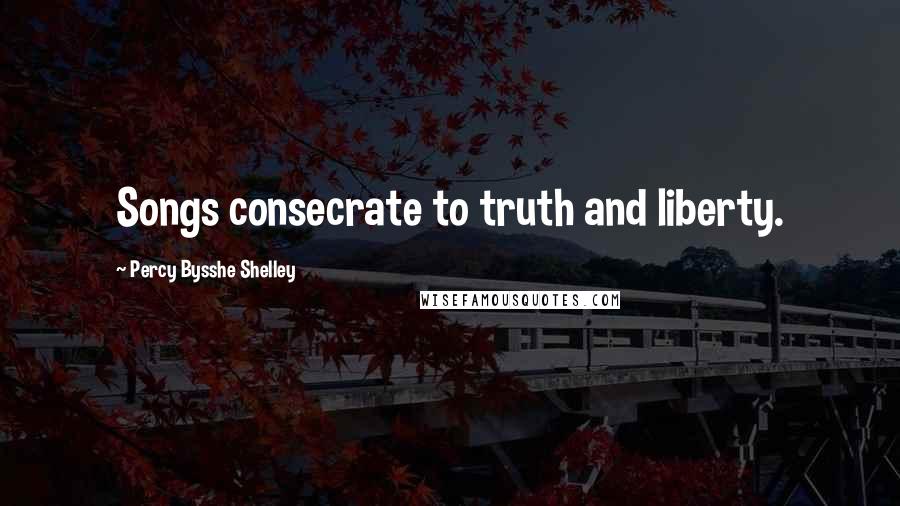 Percy Bysshe Shelley Quotes: Songs consecrate to truth and liberty.