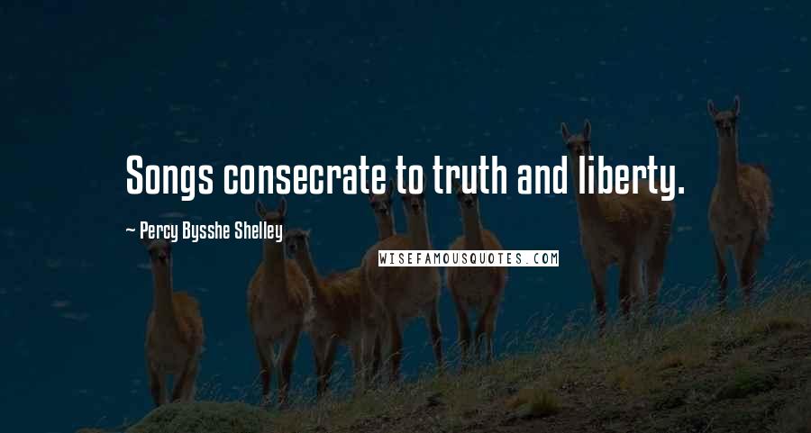 Percy Bysshe Shelley Quotes: Songs consecrate to truth and liberty.