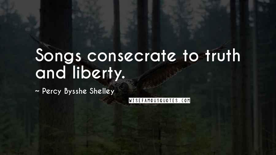 Percy Bysshe Shelley Quotes: Songs consecrate to truth and liberty.