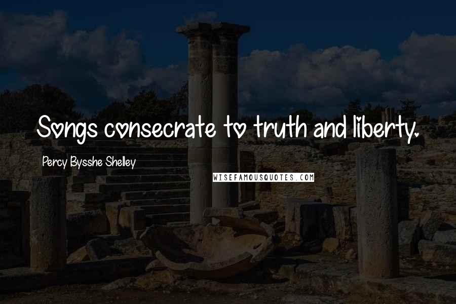 Percy Bysshe Shelley Quotes: Songs consecrate to truth and liberty.