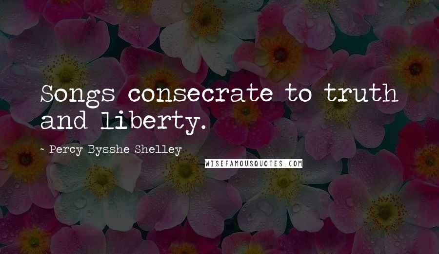 Percy Bysshe Shelley Quotes: Songs consecrate to truth and liberty.