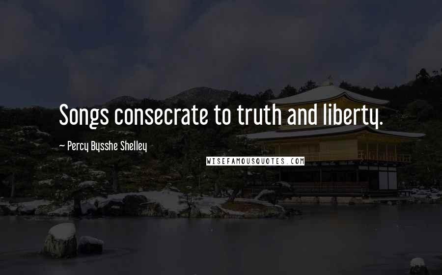 Percy Bysshe Shelley Quotes: Songs consecrate to truth and liberty.