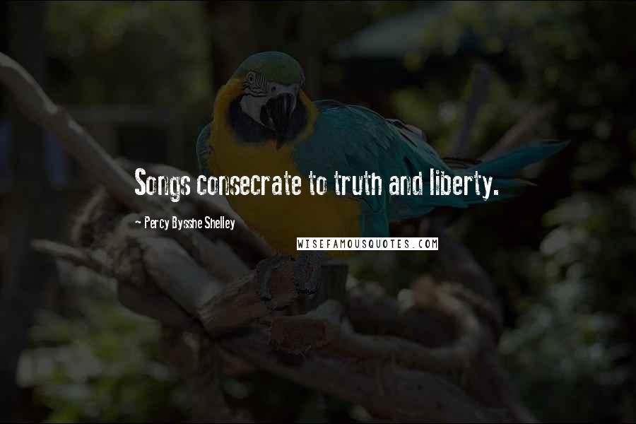 Percy Bysshe Shelley Quotes: Songs consecrate to truth and liberty.