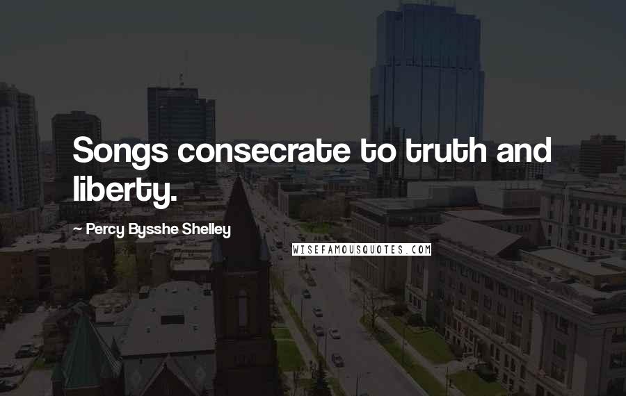 Percy Bysshe Shelley Quotes: Songs consecrate to truth and liberty.