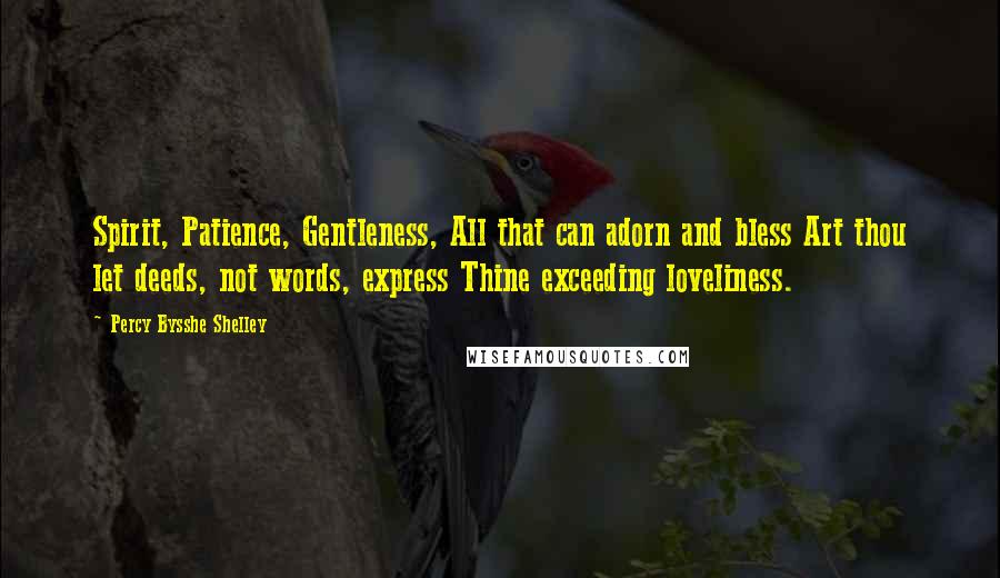 Percy Bysshe Shelley Quotes: Spirit, Patience, Gentleness, All that can adorn and bless Art thou let deeds, not words, express Thine exceeding loveliness.