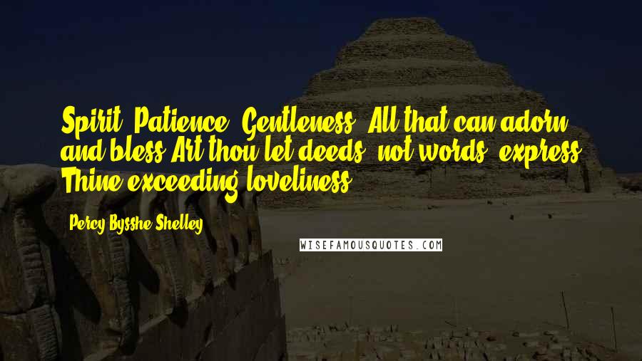 Percy Bysshe Shelley Quotes: Spirit, Patience, Gentleness, All that can adorn and bless Art thou let deeds, not words, express Thine exceeding loveliness.