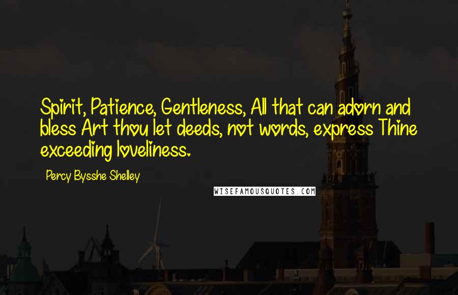 Percy Bysshe Shelley Quotes: Spirit, Patience, Gentleness, All that can adorn and bless Art thou let deeds, not words, express Thine exceeding loveliness.