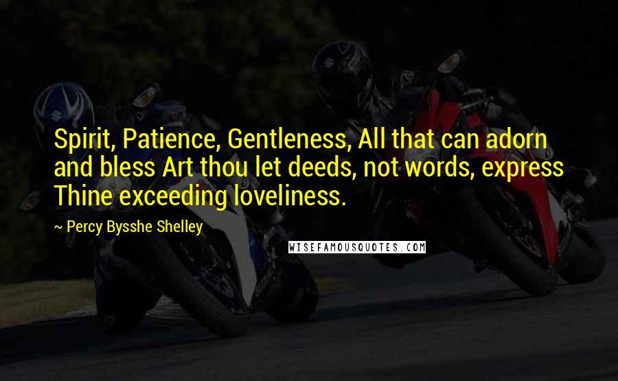 Percy Bysshe Shelley Quotes: Spirit, Patience, Gentleness, All that can adorn and bless Art thou let deeds, not words, express Thine exceeding loveliness.