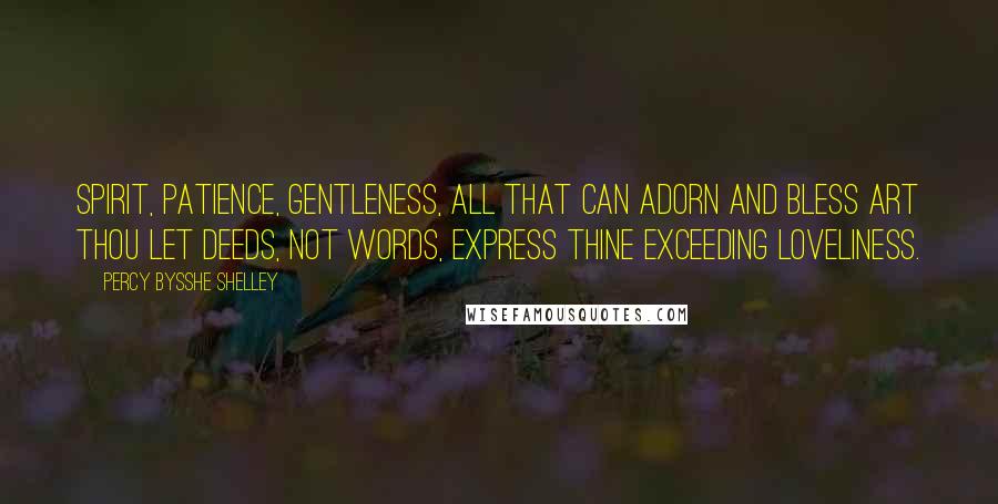 Percy Bysshe Shelley Quotes: Spirit, Patience, Gentleness, All that can adorn and bless Art thou let deeds, not words, express Thine exceeding loveliness.