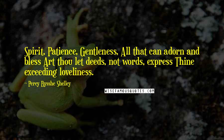 Percy Bysshe Shelley Quotes: Spirit, Patience, Gentleness, All that can adorn and bless Art thou let deeds, not words, express Thine exceeding loveliness.