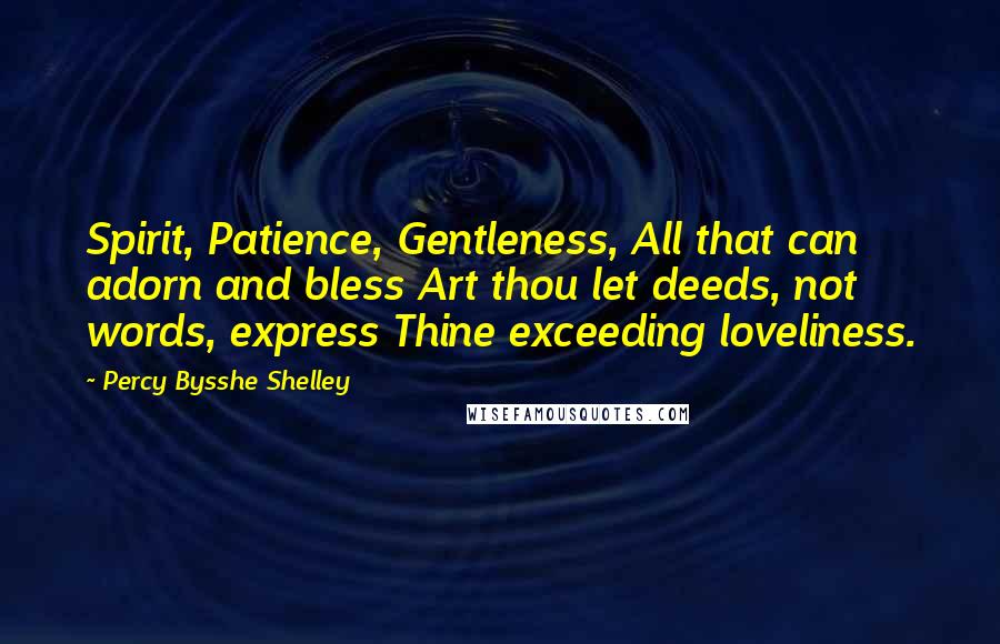 Percy Bysshe Shelley Quotes: Spirit, Patience, Gentleness, All that can adorn and bless Art thou let deeds, not words, express Thine exceeding loveliness.