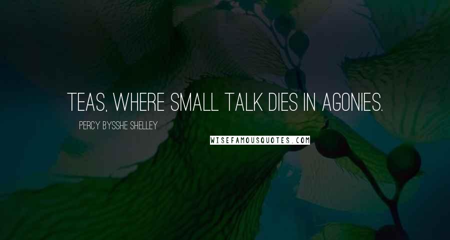 Percy Bysshe Shelley Quotes: Teas, Where small talk dies in agonies.