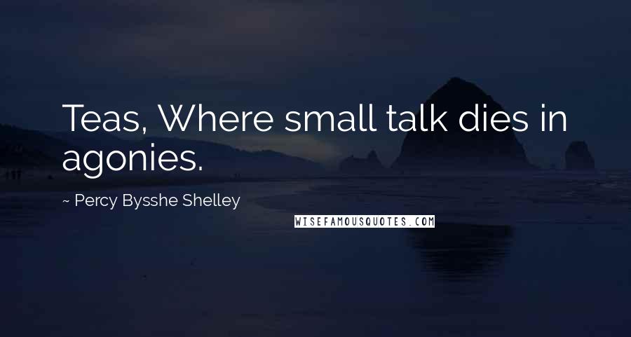 Percy Bysshe Shelley Quotes: Teas, Where small talk dies in agonies.