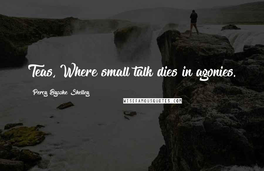 Percy Bysshe Shelley Quotes: Teas, Where small talk dies in agonies.