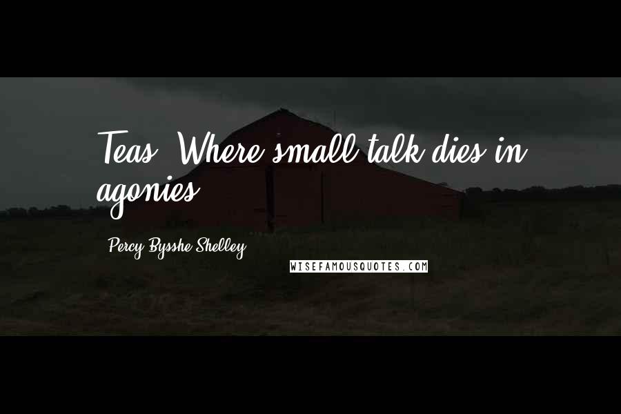 Percy Bysshe Shelley Quotes: Teas, Where small talk dies in agonies.