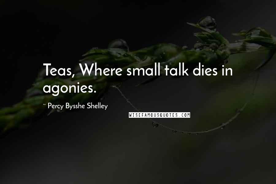 Percy Bysshe Shelley Quotes: Teas, Where small talk dies in agonies.