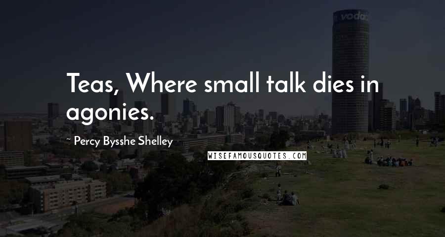 Percy Bysshe Shelley Quotes: Teas, Where small talk dies in agonies.