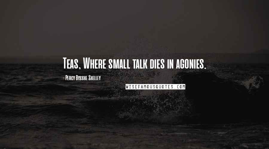 Percy Bysshe Shelley Quotes: Teas, Where small talk dies in agonies.