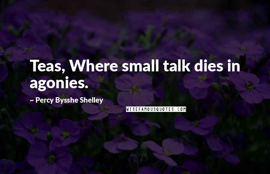 Percy Bysshe Shelley Quotes: Teas, Where small talk dies in agonies.