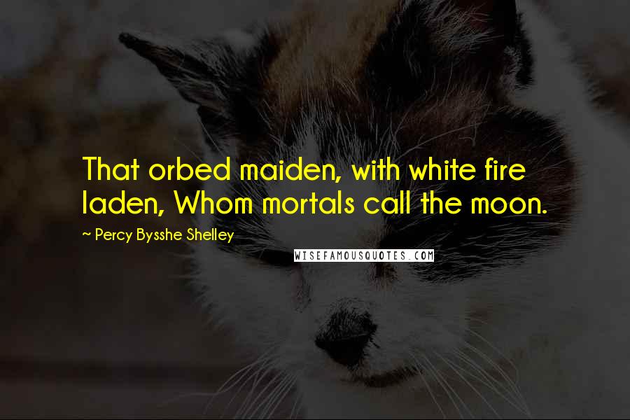 Percy Bysshe Shelley Quotes: That orbed maiden, with white fire laden, Whom mortals call the moon.