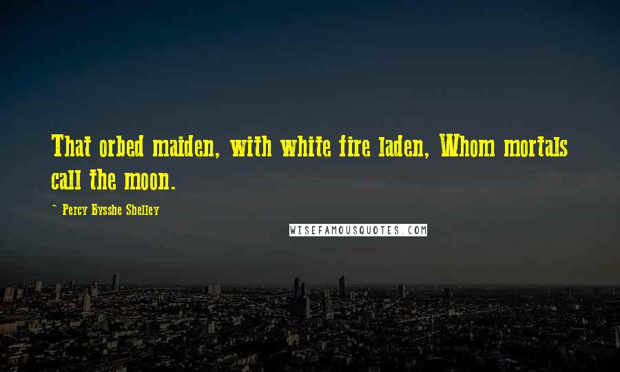 Percy Bysshe Shelley Quotes: That orbed maiden, with white fire laden, Whom mortals call the moon.