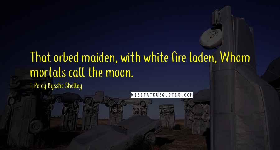 Percy Bysshe Shelley Quotes: That orbed maiden, with white fire laden, Whom mortals call the moon.