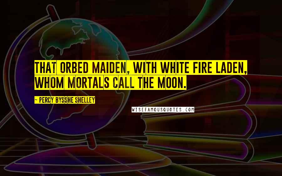 Percy Bysshe Shelley Quotes: That orbed maiden, with white fire laden, Whom mortals call the moon.