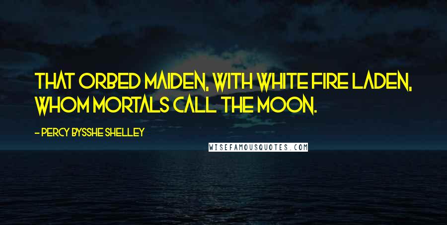 Percy Bysshe Shelley Quotes: That orbed maiden, with white fire laden, Whom mortals call the moon.