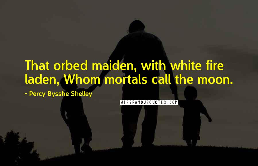 Percy Bysshe Shelley Quotes: That orbed maiden, with white fire laden, Whom mortals call the moon.