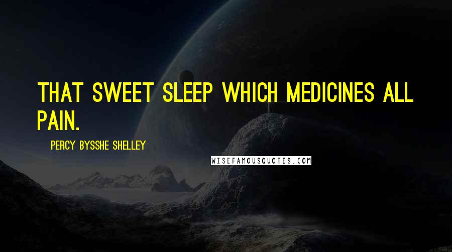 Percy Bysshe Shelley Quotes: That sweet sleep which medicines all pain.