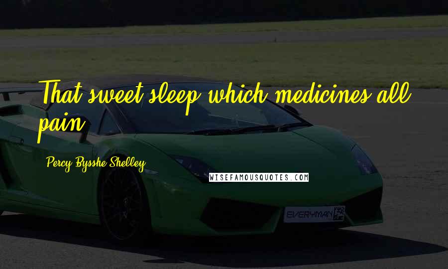 Percy Bysshe Shelley Quotes: That sweet sleep which medicines all pain.