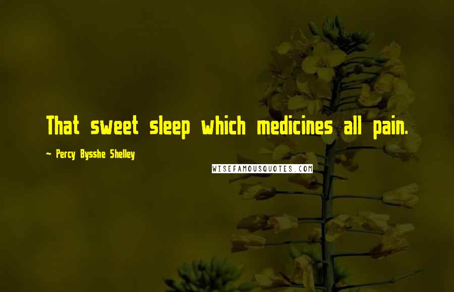 Percy Bysshe Shelley Quotes: That sweet sleep which medicines all pain.