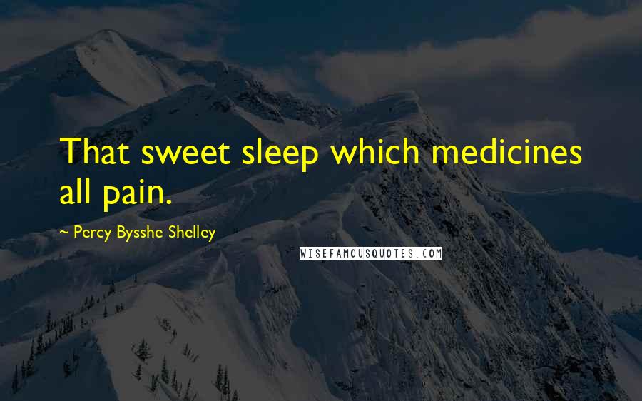 Percy Bysshe Shelley Quotes: That sweet sleep which medicines all pain.