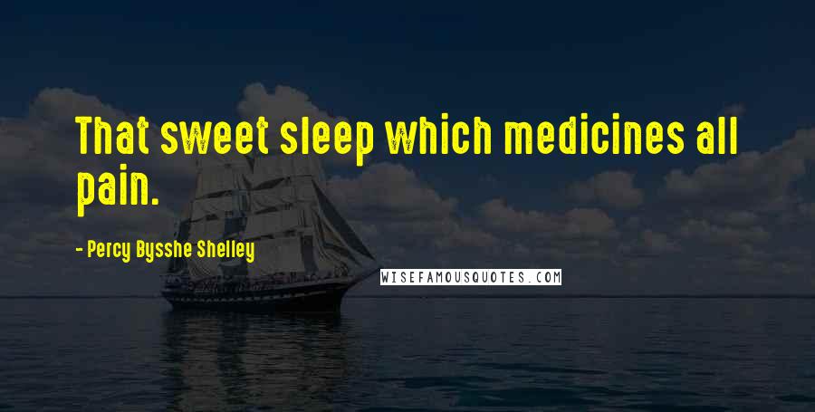 Percy Bysshe Shelley Quotes: That sweet sleep which medicines all pain.