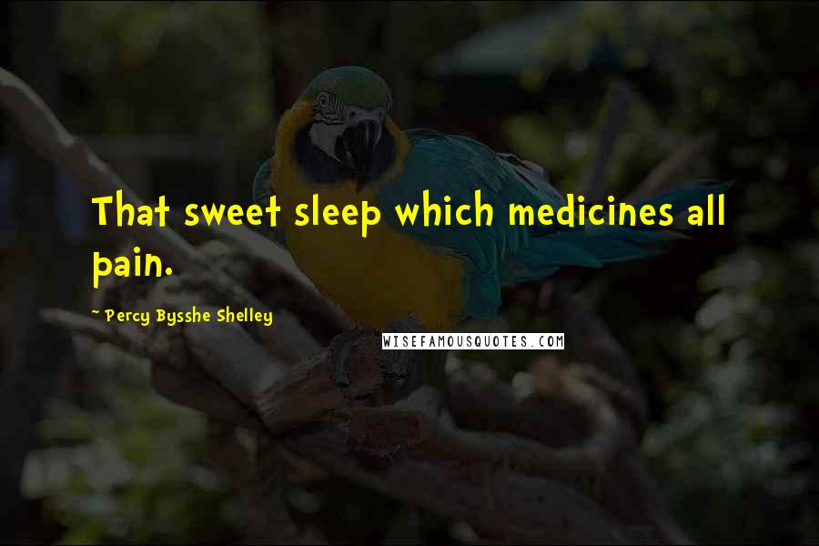 Percy Bysshe Shelley Quotes: That sweet sleep which medicines all pain.