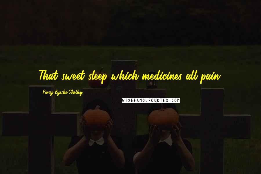 Percy Bysshe Shelley Quotes: That sweet sleep which medicines all pain.