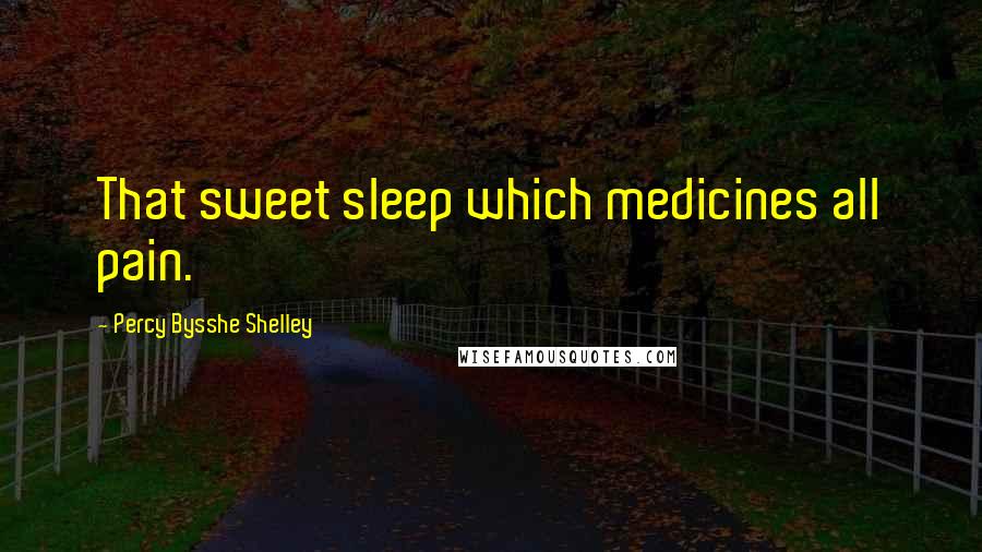 Percy Bysshe Shelley Quotes: That sweet sleep which medicines all pain.