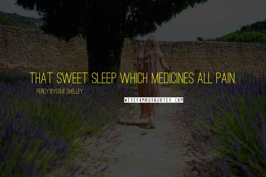 Percy Bysshe Shelley Quotes: That sweet sleep which medicines all pain.