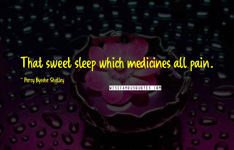 Percy Bysshe Shelley Quotes: That sweet sleep which medicines all pain.