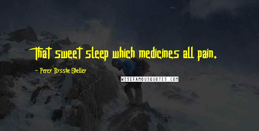 Percy Bysshe Shelley Quotes: That sweet sleep which medicines all pain.