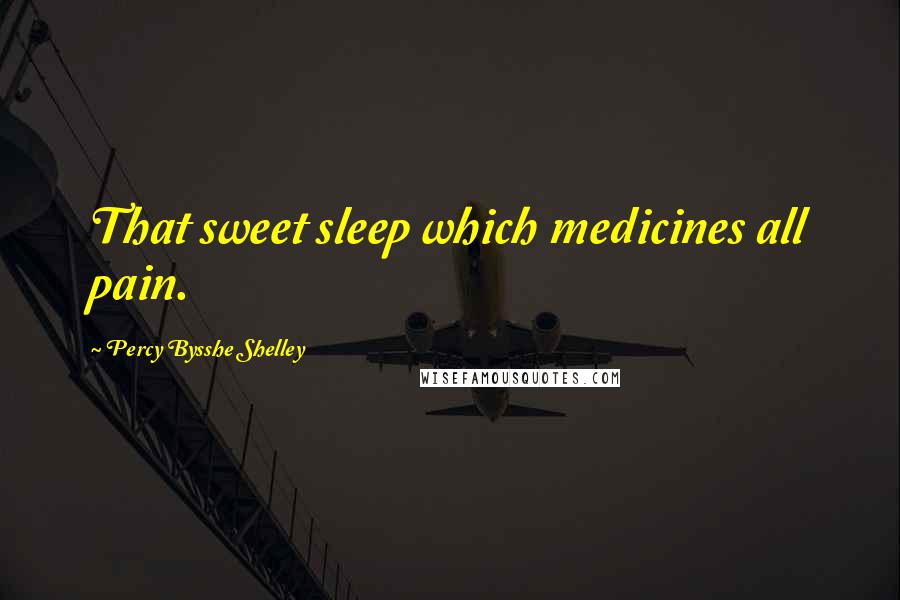 Percy Bysshe Shelley Quotes: That sweet sleep which medicines all pain.