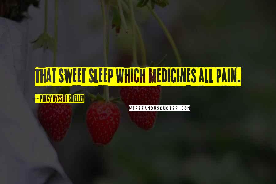 Percy Bysshe Shelley Quotes: That sweet sleep which medicines all pain.