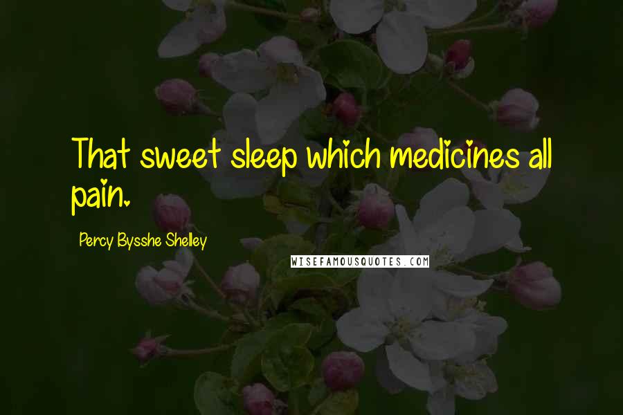 Percy Bysshe Shelley Quotes: That sweet sleep which medicines all pain.