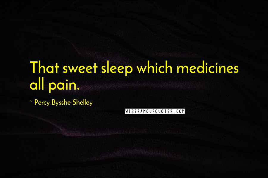 Percy Bysshe Shelley Quotes: That sweet sleep which medicines all pain.